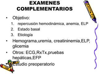EXAMENES
COMPLEMENTARIOS
• Objetivo:
1. repercusión hemodinámica, anemia, ELP
2. Estado basal
3. Etiología
• Hemograma,uremia, creatininemia,ELP,
glicemia
• Otros: ECG,RxTx,pruebas
hepáticas,EFP
• Estudio preoperatorio
 
