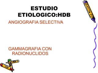 ESTUDIO
ETIOLOGICO:HDB
ANGIOGRAFIA SELECTIVA
– Hemorragia masiva
– Art mesenterica
– Diagnostica y terapéutica
GAMMAGRAFIA CON
RADIONUCLIDOS
– Hemorragia intermitente
– Localiza sangrado
 