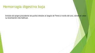 Hemorragia digestiva baja
Emisión de sangre procedente de puntos distales al ángulo de Treitz a través del ano, siendo el colon
su localización más habitual.
 