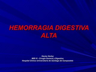 HEMORRAGIA DIGESTIVA
       ALTA

                          Hector Nuñez
              MIR IV - Cirugía General y Digestiva
   Hospital Clínico Universitario de Santiago de Compostela
 