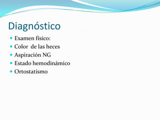 Diagnóstico
 Examen físico:
 Color de las heces
 Aspiración NG
 Estado hemodinámico

 Ortostatismo

 