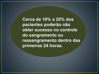 Cerca de 10% a 20% dos
pacientes poderão não
obter sucesso no controle
do sangramento ou
ressangramento dentro das
primeiras 24 horas.
 