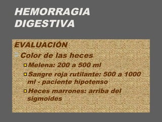 HEMORRAGIA
DIGESTIVA
EVALUACIÓN
 Color de las heces
Melena: 200 a 500 ml
Sangre roja rutilante: 500 a 1000
ml - paciente hipotenso
Heces marrones: arriba del
sigmoides
 