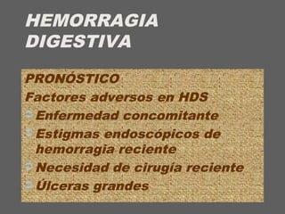 HEMORRAGIA
DIGESTIVA
PRONÓSTICO
Factores adversos en HDS
 Enfermedad concomitante
 Estigmas endoscópicos de
hemorragia reciente
 Necesidad de cirugía reciente
 Úlceras grandes
 