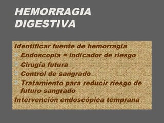 HEMORRAGIA
DIGESTIVA
Identificar fuente de hemorragia
 Endoscopia = indicador de riesgo
 Cirugía futura
 Control de sangrado
 Tratamiento para reducir riesgo de
futuro sangrado
Intervención endoscópica temprana
 