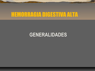 HEMORRAGIA DIGESTIVA ALTA
GENERALIDADES
 