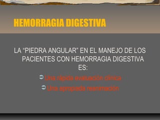 HEMORRAGIA DIGESTIVA
LA “PIEDRA ANGULAR” EN EL MANEJO DE LOS
PACIENTES CON HEMORRAGIA DIGESTIVA
ES:
 Una rápida evaluación clínica
 Una apropiada reanimación
 