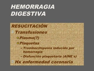 HEMORRAGIA
DIGESTIVA
RESUCITACIÓN
 Transfusiones
Plasma(?)
Plaquetas
– Trombocitopenia inducida por
hemorragia
– Disfunción plaquetaria (AINE´s)
 Hx enfermedad coronaria
 