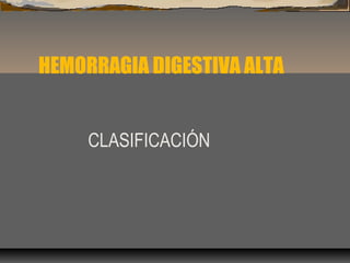 HEMORRAGIA DIGESTIVA ALTA
CLASIFICACIÓN
 