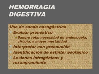 HEMORRAGIA
DIGESTIVA
Uso de sonda nasogástrica
 Evaluar pronóstico
Sangre roja: necesidad de endoscopia,
cirugía, y mayor mortalidad
 Interpretar con precaución
 Identificación de esfínter esofágico
 Lesiones iatrogénicas y
resangramiento
 
