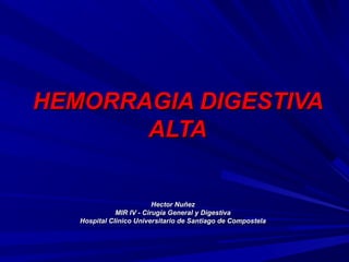 HEMORRAGIA DIGESTIVAHEMORRAGIA DIGESTIVA
ALTAALTA
Hector NuñezHector Nuñez
MIR IV - Cirugía General y DigestivaMIR IV - Cirugía General y Digestiva
Hospital Clínico Universitario de Santiago de CompostelaHospital Clínico Universitario de Santiago de Compostela
 