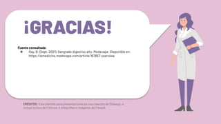 CRÉDITOS: Esta plantilla para presentaciones es una creación de Slidesgo, e
incluye iconos de Flaticon, e infografías e imágenes de Freepik
¡GRACIAS!
Fuente consultada:
❖ Ray, B. (Sept. 2021). Sangrado digestivo alto. Medscape. Disponible en:
https://emedicine.medscape.com/article/187857-overview
 