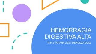 HEMORRAGIA
DIGESTIVA ALTA
M.R.2 TATIANA LISET MENDOZA SUXE
 