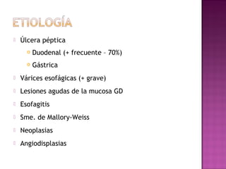  Úlcera péptica
 Duodenal (+ frecuente – 70%)
 Gástrica
 Várices esofágicas (+ grave)
 Lesiones agudas de la mucosa GD
 Esofagitis
 Sme. de Mallory-Weiss
 Neoplasias
 Angiodisplasias
 