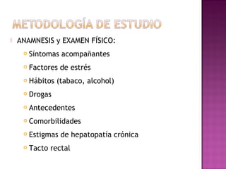  ANAMNESIS y EXAMEN FÍSICO:
 Síntomas acompañantes
 Factores de estrés
 Hábitos (tabaco, alcohol)
 Drogas
 Antecedentes
 Comorbilidades
 Estigmas de hepatopatía crónica
 Tacto rectal
 