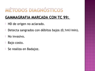 GAMMAGRAFIA MARCADA CON TC 99:GAMMAGRAFIA MARCADA CON TC 99:
 HD de origen no aclarado.
 Detecta sangrados con débitos bajos (0,1ml/min).
 No invasivo.
 Bajo costo.
 Se realiza en Badajoz.
 