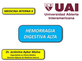 HEMORRAGIA
DIGESTIVA ALTA
MEDICINA INTERNA II
Dr. Jerónimo Aybar Maino
Especialista en Clínica Medica
Docente Adjunto de Medicina Interna
 