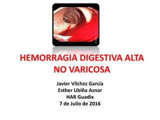HEMORRAGIA DIGESTIVA ALTA
NO VARICOSA
Javier Vílchez García
Esther Ubiña Aznar
HAR Guadix
7 de Julio de 2016
 