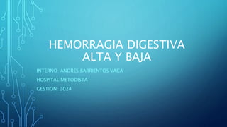 HEMORRAGIA DIGESTIVA
ALTA Y BAJA
INTERNO: ANDRÉS BARRIENTOS VACA
HOSPITAL METODISTA
GESTION: 2024
 