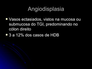 Angiodisplasia Vasos ectasiados, vistos na mucosa ou submucosa do TGI, predominando no cólon direito 3 a 12% dos casos de HDB 