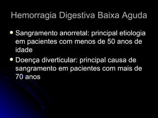 Hemorragia Digestiva Baixa Aguda Sangramento anorretal: principal etiologia em pacientes com menos de 50 anos de idade Doença diverticular: principal causa de sangramento em pacientes com mais de 70 anos 