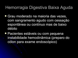 Hemorragia Digestiva Baixa Aguda Grau moderado na maioria das vezes, com sangramento agudo com cessação espontânea ou contínuo mas de baixo débito Pacientes estáveis ou com pequena instabilidade hemodinâmica (preparo do cólon para exame endoscópico) 