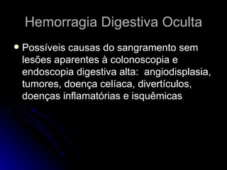 Hemorragia Digestiva Oculta Possíveis causas do sangramento sem lesões aparentes à colonoscopia e endoscopia digestiva alta:  angiodisplasia, tumores, doença celíaca, divertículos, doenças inflamatórias e isquêmicas 
