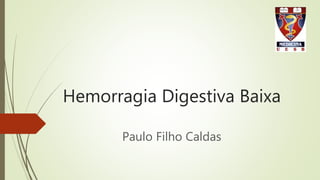 Hemorragia Digestiva Baixa
Paulo Filho Caldas
 