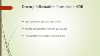 Doença Inflamatória Intestinal e HDB
 Mais comum em pacientes mais jovens
 Adultos, adolescentes e menores que 12 anos
 Principal fator risco: história familiar positiva
 