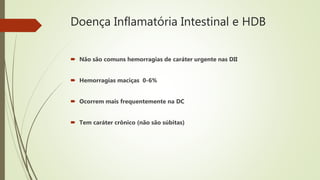 Doença Inflamatória Intestinal e HDB
 Não são comuns hemorragias de caráter urgente nas DII
 Hemorragias maciças 0-6%
 Ocorrem mais frequentemente na DC
 Tem caráter crônico (não são súbitas)
 