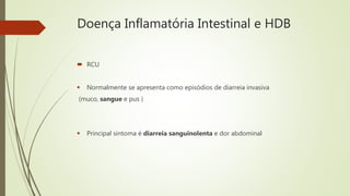 Doença Inflamatória Intestinal e HDB
 RCU
 Normalmente se apresenta como episódios de diarreia invasiva
(muco, sangue e pus )
 Principal sintoma é diarreia sanguinolenta e dor abdominal
 