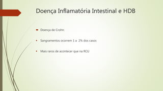 Doença Inflamatória Intestinal e HDB
 Doença de Crohn:
 Sangramentos ocorrem 1 a 2% dos casos
 Mais raros de acontecer que na RCU
 