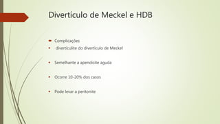 Divertículo de Meckel e HDB
 Complicações
 diverticulite do divertículo de Meckel
 Semelhante a apendicite aguda
 Ocorre 10-20% dos casos
 Pode levar a peritonite
 