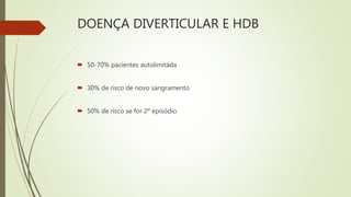 DOENÇA DIVERTICULAR E HDB
 50-70% pacientes autolimitada
 30% de risco de novo sangramento
 50% de risco se for 2º episódio
 