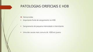 PATOLOGIAS ORIFICIAIS E HDB
 Hemorroidas
 Importante fonte de sangramento na HDB
 Sangramento de pequena intensidade e intermitente
 Uma das causas mais comuns de HDB em jovens
 