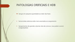 PATOLOGIAS ORIFICIAIS E HDB
 Sangue em pequena quantidade ao redor das fezes
 hemorroidas externas estão mais associadas ao sangramento
 Sangramentos de grandes volumes não são comuns, mas podem ocorrer
(coagulopatias)
 