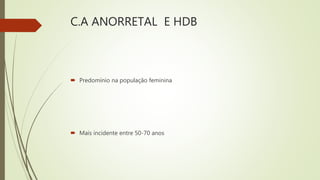C.A ANORRETAL E HDB
 Predomínio na população feminina
 Mais incidente entre 50-70 anos
 