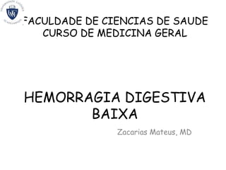 FACULDADE DE CIENCIAS DE SAUDE
CURSO DE MEDICINA GERAL
HEMORRAGIA DIGESTIVA
BAIXA
Zacarias Mateus, MD
 