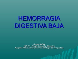 HEMORRAGIA
DIGESTIVA BAJA

                      Hector Nuñez
          MIR IV - Cirugía General y Digestiva
Hospital Clínico Universitario de Santiago de Compostela
 