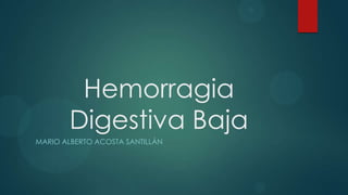 Hemorragia
        Digestiva Baja
MARIO ALBERTO ACOSTA SANTILLÁN
 