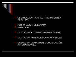  OBSTRUCCION PARCIAL, INTERMITENTE Y

REPETIDA.

 PERFORACION DE LA CAPA
 MUSCULAR.
 DILATACION Y TORTUOSIDAD DE VASOS.
 DILATACION ARTERIOLA-CAPILAR-VENULA.
 CREACCION DE UNA PEQ. COMUNICACIÓN

ARTERIOVENOSA.

 