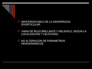  INDIFERENCIABLE DE LA HEMORRAGIA

DIVERTICULAR.

 VARIA DE ROJO BRILLANTE Y MELENICO, SEGÚN LA

LOCALIZACION Y VELOCIDAD.

 NO ALTERACION DE PARAMETROS

HEMODINAMICOS.

 