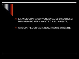  LA ANGIOGRAFIA CONVENCIONAL ES DISCUTIBLE:

HEMORRAGIA PERSISTENTE O RECURRENTE.
 CIRUGIA: HEMORRAGIA RECURRENTE O REMITE.

 