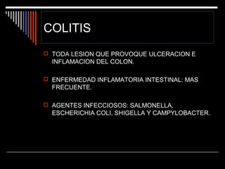 COLITIS
 TODA LESION QUE PROVOQUE ULCERACION E

INFLAMACION DEL COLON.
 ENFERMEDAD INFLAMATORIA INTESTINAL: MAS

FRECUENTE.
 AGENTES INFECCIOSOS: SALMONELLA,

ESCHERICHIA COLI, SHIGELLA Y CAMPYLOBACTER.

 
