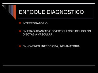ENFOQUE DIAGNOSTICO
 INTERROGATORIO.
 EN EDAD ABANZADA: DIVERTICULOSIS DEL COLON

O ECTASIA VASCULAR.

 EN JOVENES: INFECCIOSA, INFLAMATORIA.

 
