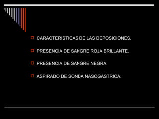  CARACTERISTICAS DE LAS DEPOSICIONES.
 PRESENCIA DE SANGRE ROJA BRILLANTE.
 PRESENCIA DE SANGRE NEGRA.
 ASPIRADO DE SONDA NASOGASTRICA.

 
