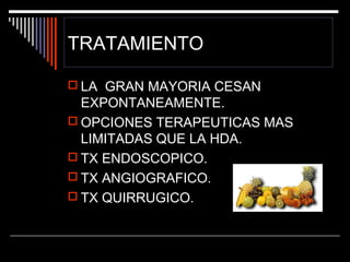 TRATAMIENTO
 LA GRAN MAYORIA CESAN

EXPONTANEAMENTE.
 OPCIONES TERAPEUTICAS MAS
LIMITADAS QUE LA HDA.
 TX ENDOSCOPICO.
 TX ANGIOGRAFICO.
 TX QUIRRUGICO.

 