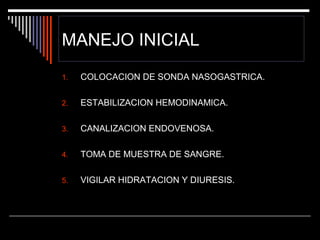 MANEJO INICIAL
1.

COLOCACION DE SONDA NASOGASTRICA.

2.

ESTABILIZACION HEMODINAMICA.

3.

CANALIZACION ENDOVENOSA.

4.

TOMA DE MUESTRA DE SANGRE.

5.

VIGILAR HIDRATACION Y DIURESIS.

 