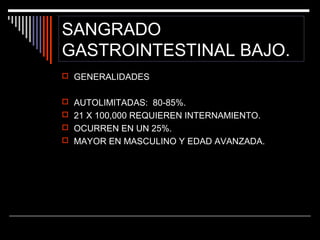 SANGRADO
GASTROINTESTINAL BAJO.
 GENERALIDADES
 AUTOLIMITADAS: 80-85%.
 21 X 100,000 REQUIEREN INTERNAMIENTO.
 OCURREN EN UN 25%.
 MAYOR EN MASCULINO Y EDAD AVANZADA.

 
