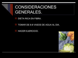 CONSIDERACIONES
GENERALES.
 DIETA RICA EN FIBRA.
 TOMAR DE 6-8 VASOS DE AGUA AL DIA.
 HACER EJERCICIO.

 